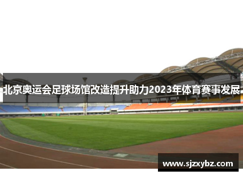 北京奥运会足球场馆改造提升助力2023年体育赛事发展 北京奥运会足球场馆改造提升助力2023年体育赛事发展