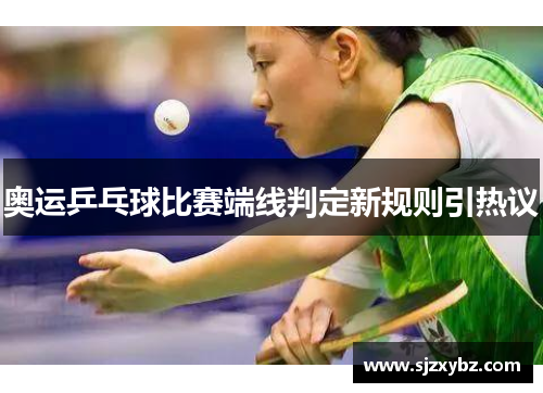 奥运乒乓球比赛端线判定新规则引热议 奥运乒乓球比赛端线判定新规则引热议