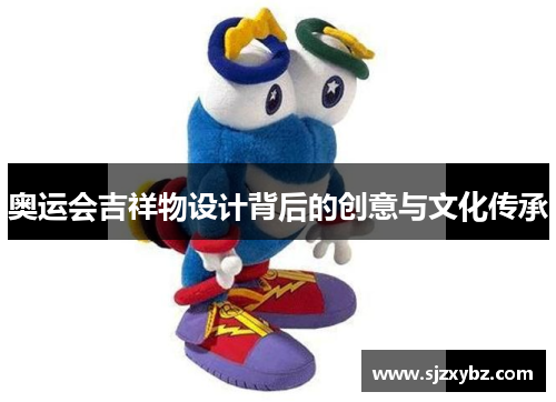 奥运会吉祥物设计背后的创意与文化传承 奥运会吉祥物设计背后的创意与文化传承